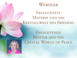 Webinar: 1) Erleuchtete Materie und die Kristallwelt des Friedens - Enlightened Matter and the Crystal World of Peace